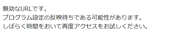 無効なURLです。プログラム設定の反映待ちである可能性があります。しばらく時間をおいて再度アクセスをお試しください。